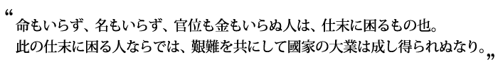 命もいらず、名もいらず、官位も金もいらぬ人は、仕末に困るもの也。